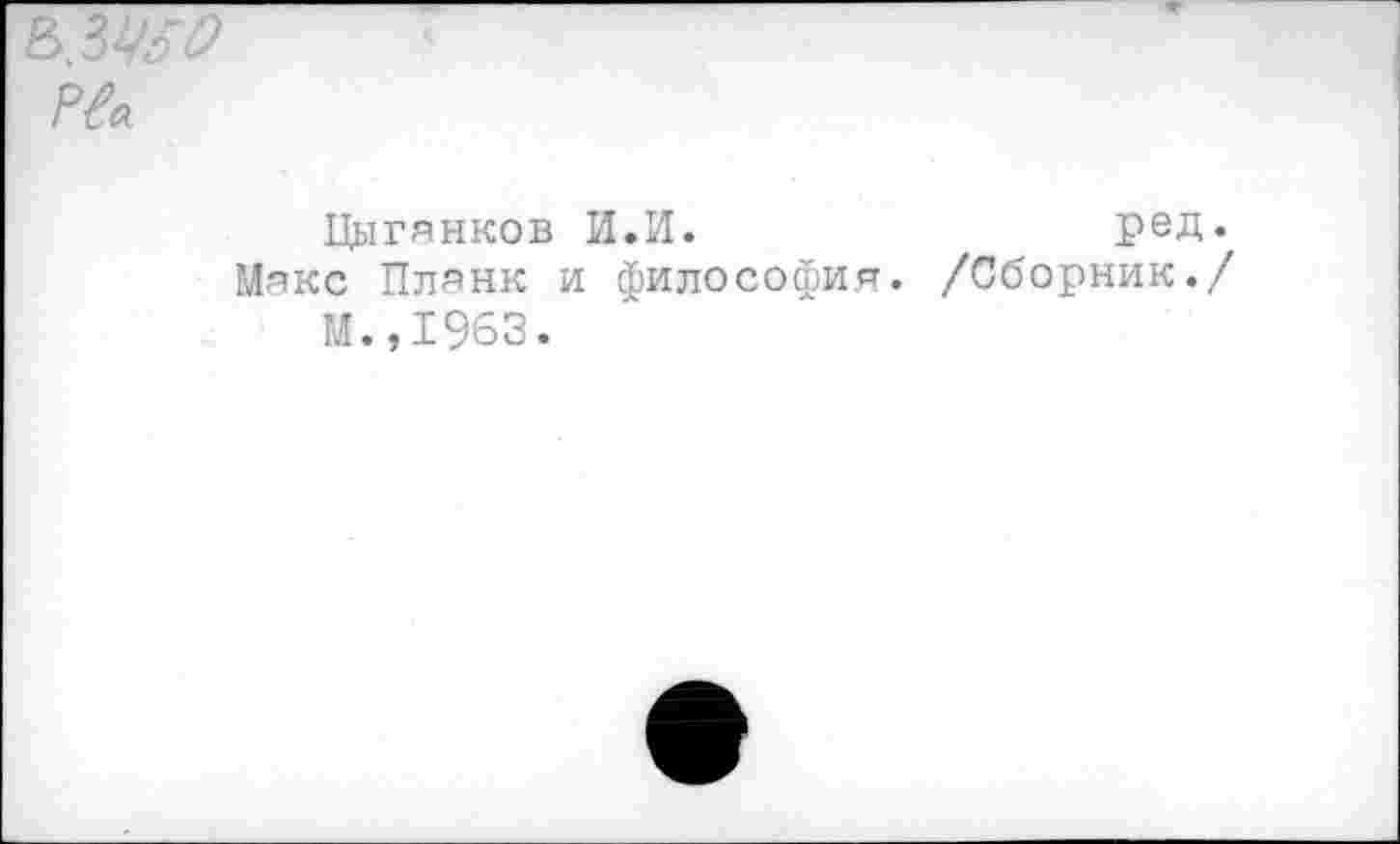 ﻿
Цыганков И.И.	ред.
Макс Планк и философия. /Сборник./
М.,1963.